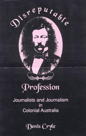 Disreputable Profession: Journalists and journalism in Colonial Australia